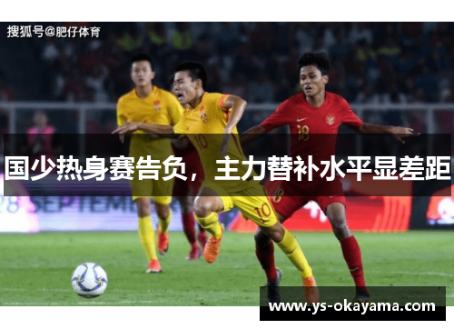 国少热身赛告负，主力替补水平显差距