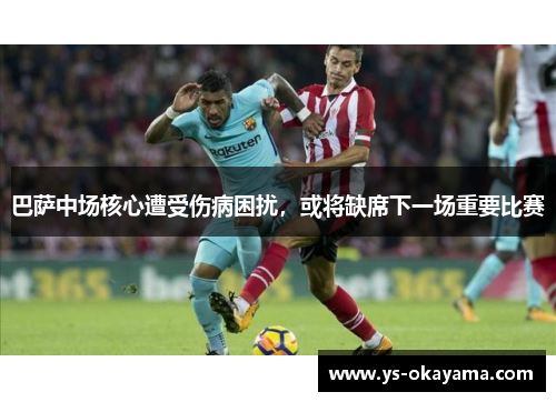 巴萨中场核心遭受伤病困扰，或将缺席下一场重要比赛