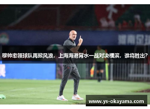 穆帅率领球队再掀风浪，上海海港背水一战对决横滨，谁将胜出？