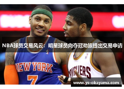 NBA球员交易风云：明星球员向夺冠劲旅提出交易申请