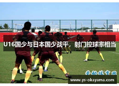 U16国少与日本国少战平，射门控球率相当