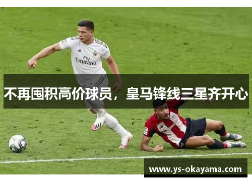 不再囤积高价球员，皇马锋线三星齐开心